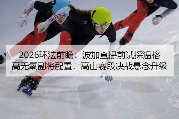 2026环法前瞻：波加查提前试探温格高无氧副将配置，高山赛段决战悬念升级